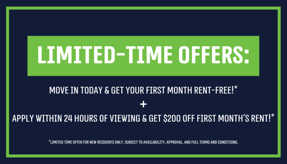 Limited-Time Offers: Move In Today & Get Your First Month Rent-Free!* + Apply Within 24 Hours of Viewing & Get $200 Off First Month's Rent!*
